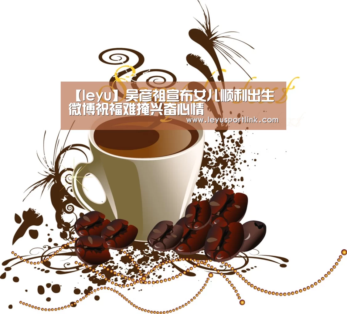 【leyu】吴彦祖宣布女儿顺利出生 微博祝福难掩兴奋心情