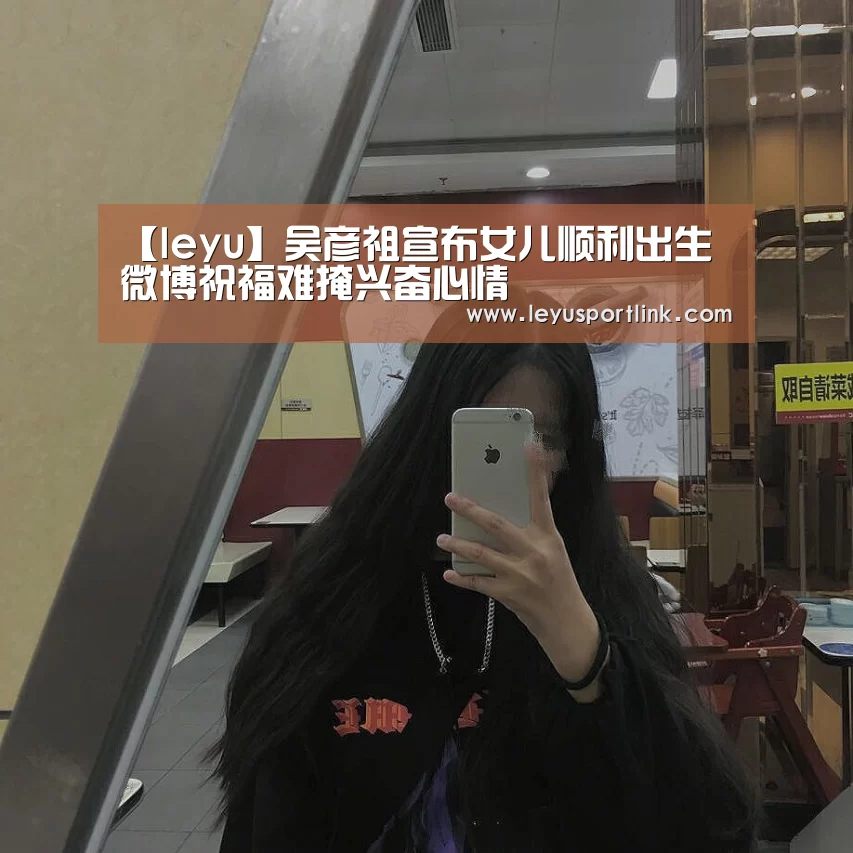 【leyu】吴彦祖宣布女儿顺利出生 微博祝福难掩兴奋心情(图2) 乐鱼体育网站入口