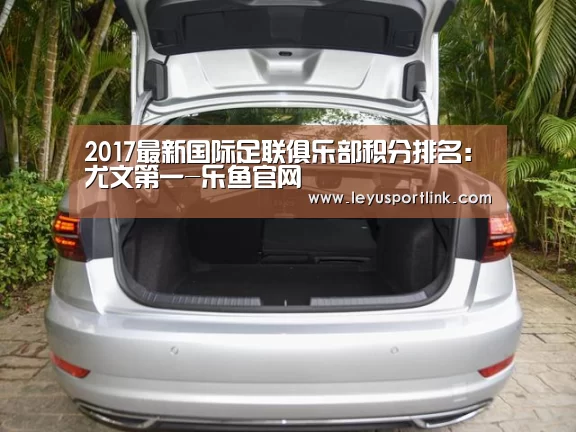 2017最新国际足联俱乐部积分排名:尤文第一-乐鱼官网(图3) 乐鱼官网