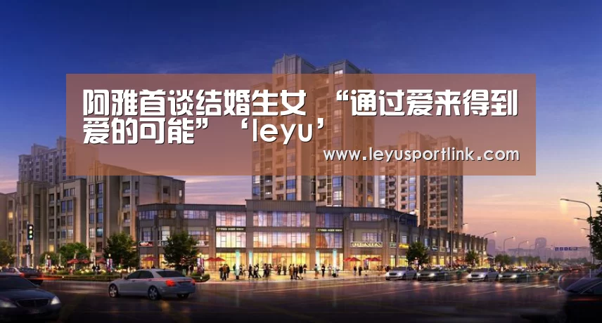 阿雅首谈结婚生女 “通过爱来得到爱的可能”‘leyu’(图1) 乐鱼体育网站入口