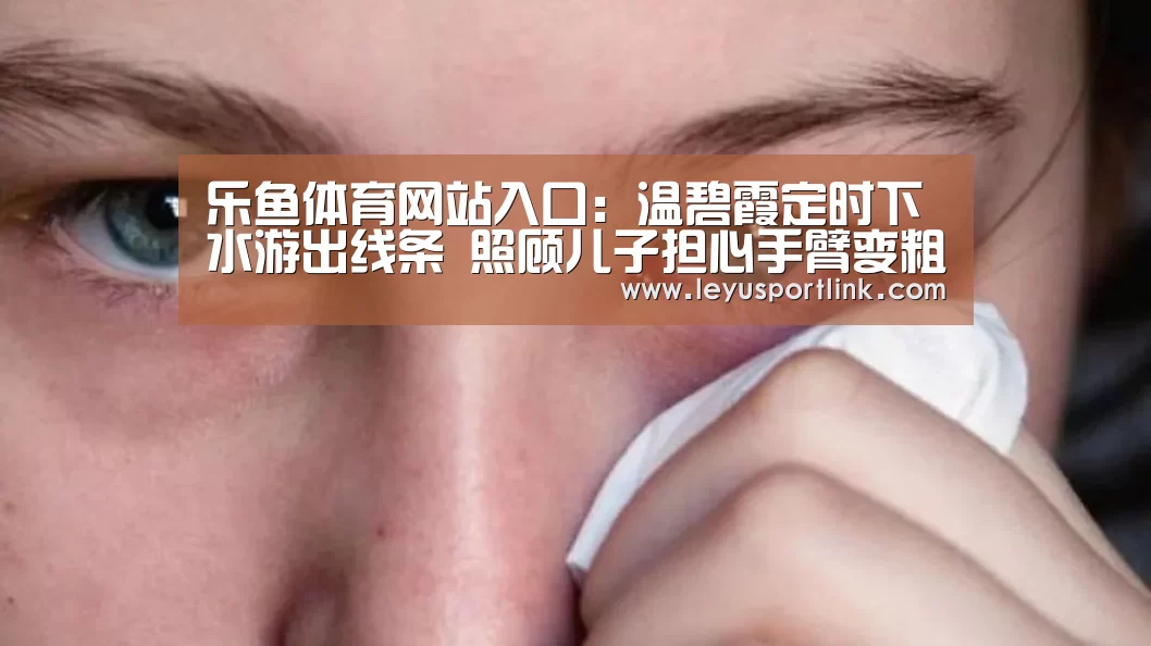乐鱼体育网站入口:温碧霞定时下水游出线条 照顾儿子担心手臂变粗(图2) 乐鱼体育网站入口:温碧霞定时下水游出线条 照顾儿子担心手臂变粗(图2)