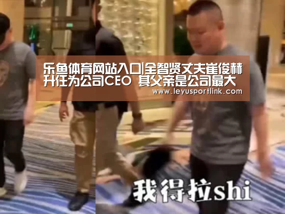 乐鱼体育网站入口|全智贤丈夫崔俊赫升任为公司CEO 其父亲是公司最大股东(图1) 乐鱼体育网站入口|全智贤丈夫崔俊赫升任为公司CEO 其父亲是公司最大股东(图1)