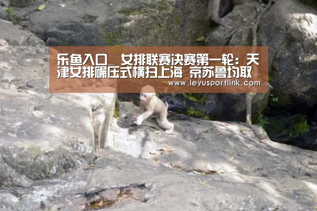 乐鱼入口_
女排联赛决赛第一轮:天津女排碾压式横扫上海 京苏鲁均取胜!(图3) 乐鱼体育网站入口