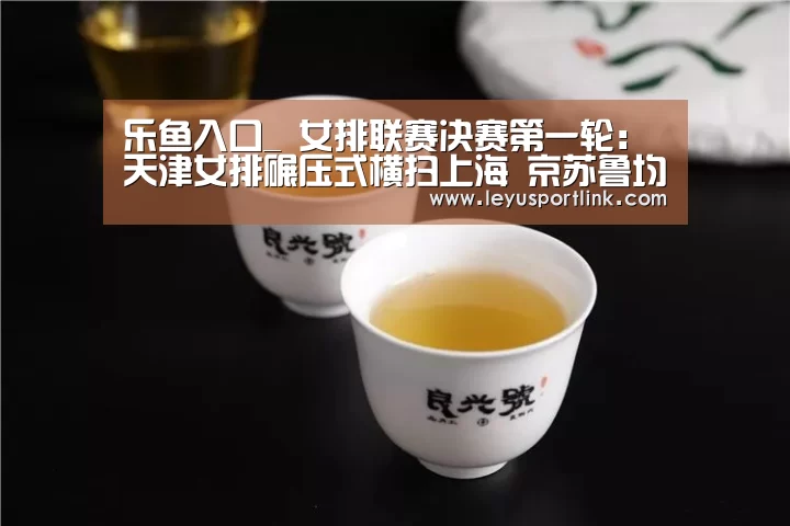 乐鱼入口_
女排联赛决赛第一轮:天津女排碾压式横扫上海 京苏鲁均取胜!(图2) 乐鱼体育网站入口