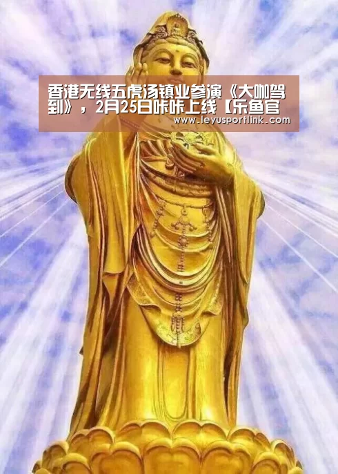 香港无线五虎汤镇业参演《大咖驾到》,2月25日咔咔上线【乐鱼官网】(图1) 香港无线五虎汤镇业参演《大咖驾到》,2月25日咔咔上线【乐鱼官网】(图1)