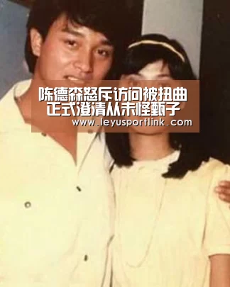 陈德森怒斥访问被扭曲 正式澄清从未怪甄子丹“乐鱼入口”(图3) 乐鱼入口