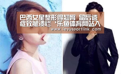 巴西女星整形得翘臀  留后遗症致腿溃烂‘乐鱼体育网站入口’(图1)