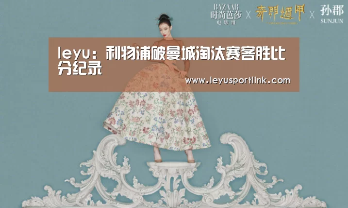 leyu:利物浦破曼城淘汰赛客胜比分纪录(图3) leyu:利物浦破曼城淘汰赛客胜比分纪录(图3)