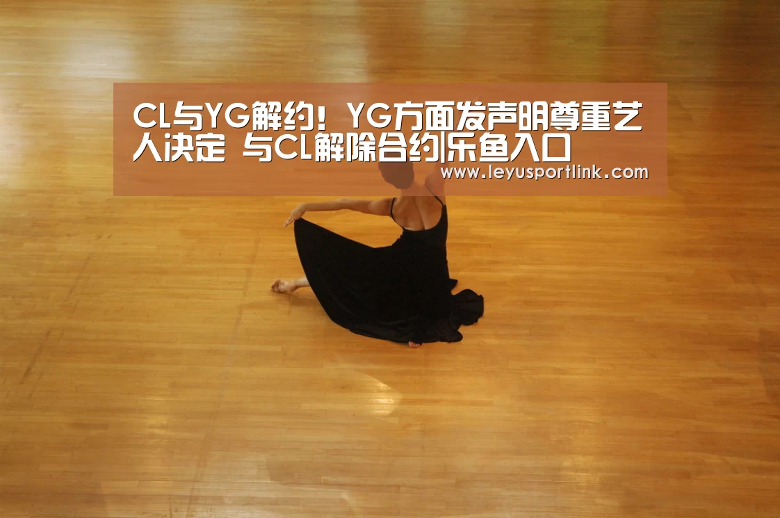 CL与YG解约!YG方面发声明尊重艺人决定 与CL解除合约|乐鱼入口(图1) CL与YG解约!YG方面发声明尊重艺人决定 与CL解除合约|乐鱼入口(图1)