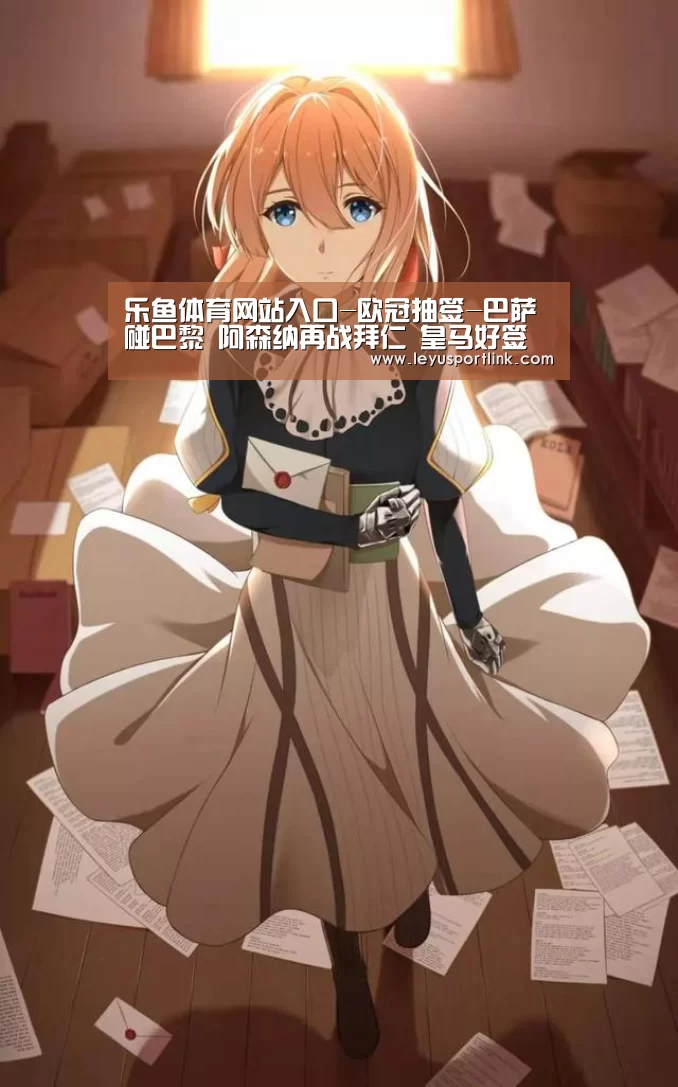 乐鱼体育网站入口-欧冠抽签-巴萨碰巴黎 阿森纳再战拜仁 皇马好签(图3) 乐鱼官网