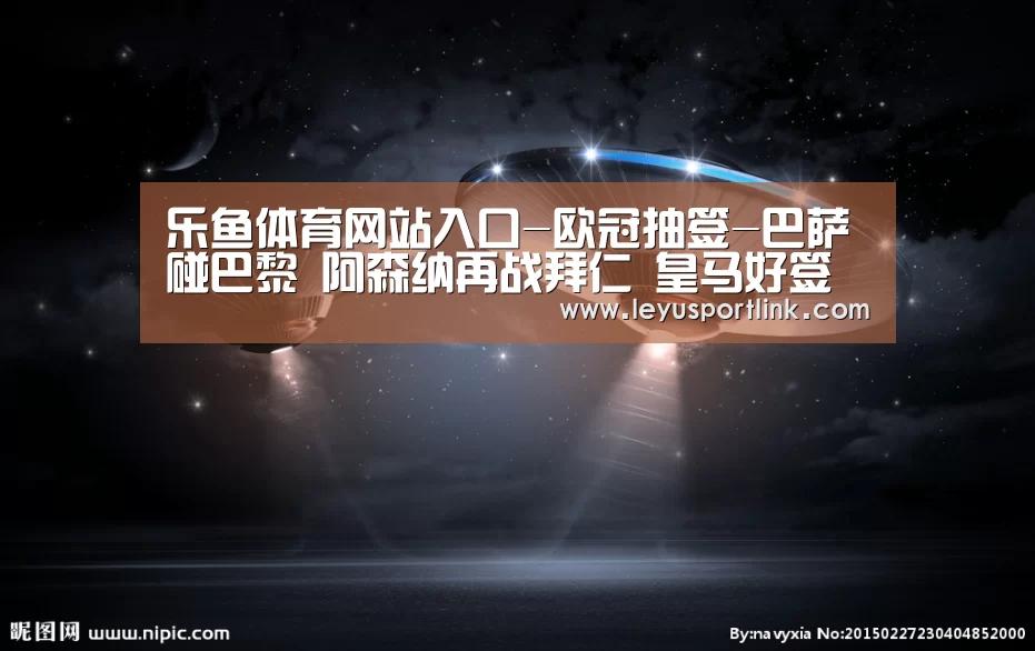 乐鱼体育网站入口-欧冠抽签-巴萨碰巴黎 阿森纳再战拜仁 皇马好签(图2) 乐鱼官网