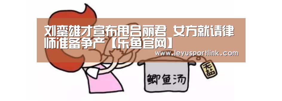 刘銮雄才宣布甩吕丽君 女方就请律师准备争产【乐鱼官网】(图2) 乐鱼入口