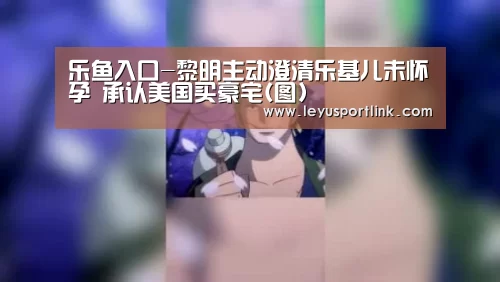 乐鱼入口-黎明主动澄清乐基儿未怀孕 承认美国买豪宅(图)(图2) 乐鱼入口