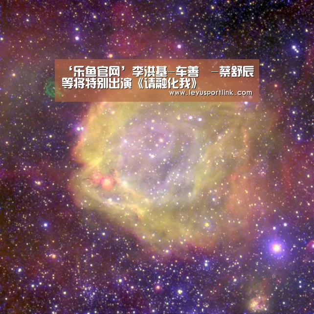 ‘乐鱼官网’李洪基-车善玗-蔡舒辰等将特别出演《请融化我》(图1) 乐鱼官网