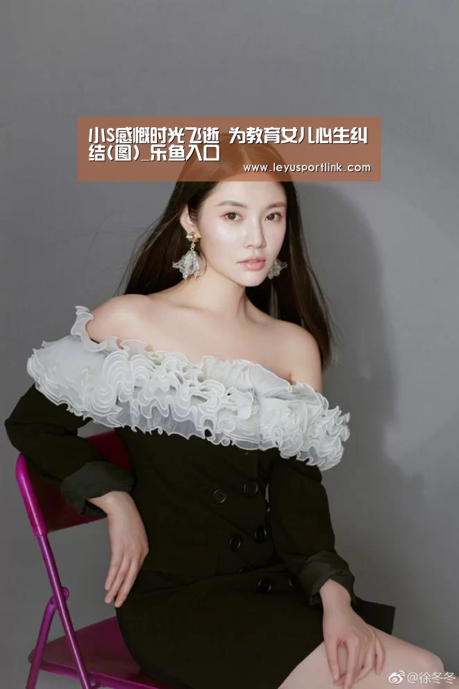 小S感慨时光飞逝 为教育女儿心生纠结(图)_乐鱼入口(图1) 乐鱼入口