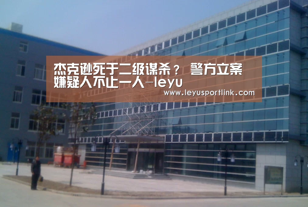 杰克逊死于二级谋杀? 警方立案嫌疑人不止一人-leyu(图1) 乐鱼入口