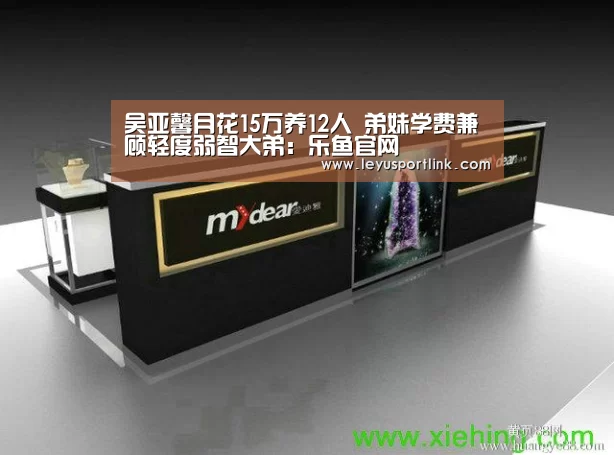 吴亚馨月花15万养12人 弟妹学费兼顾轻度弱智大弟:乐鱼官网(图2) 吴亚馨月花15万养12人 弟妹学费兼顾轻度弱智大弟:乐鱼官网(图2)